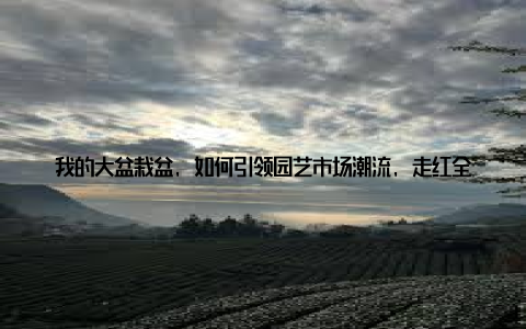我的大盆栽盆, 如何引领园艺市场潮流, 走红全网! 嘿, 大家好! 今天我要给大家分享一个我个人的小故事, 这个故事关于我的大盆栽盆, 还有它如何引领园艺市场潮流, 走红全网